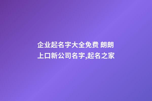 企业起名字大全免费 朗朗上口新公司名字,起名之家